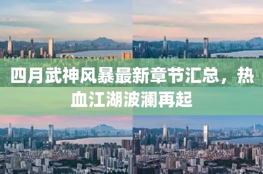 四月武神风暴最新章节汇总，热血江湖波澜再起