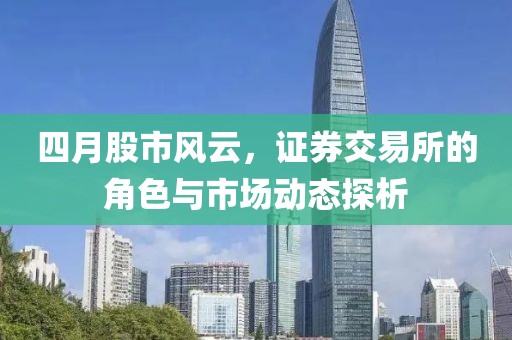 四月股市风云，证券交易所的角色与市场动态探析