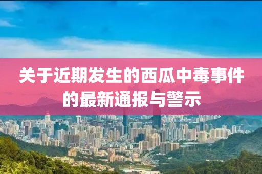 关于近期发生的西瓜中毒事件的最新通报与警示
