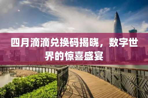 四月滴滴兑换码揭晓，数字世界的惊喜盛宴