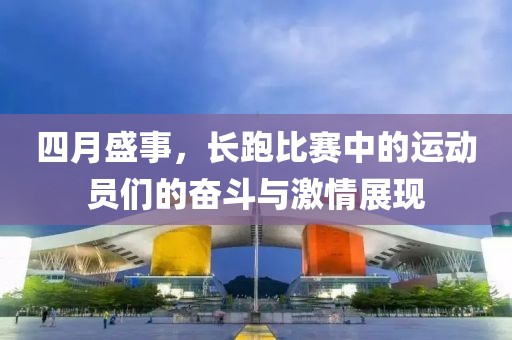 四月盛事，长跑比赛中的运动员们的奋斗与激情展现