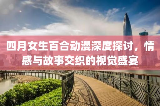四月女生百合动漫深度探讨，情感与故事交织的视觉盛宴