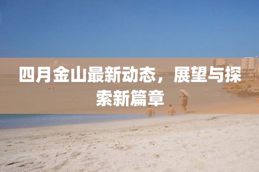 四月金山最新动态，展望与探索新篇章