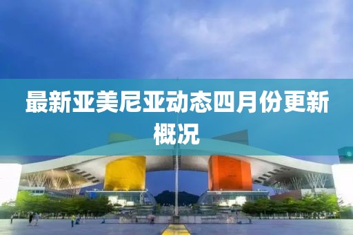 最新亚美尼亚动态四月份更新概况
