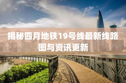 揭秘四月地铁19号线最新线路图与资讯更新