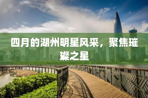 四月的湖州明星风采，聚焦璀璨之星
