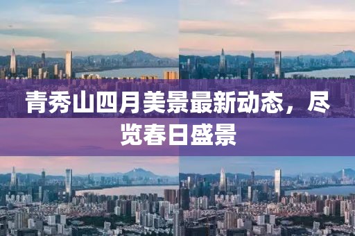 青秀山四月美景最新动态，尽览春日盛景