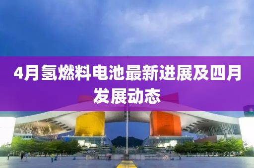 4月氢燃料电池最新进展及四月发展动态