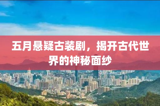 五月悬疑古装剧，揭开古代世界的神秘面纱