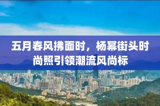 五月春风拂面时，杨幂街头时尚照引领潮流风尚标
