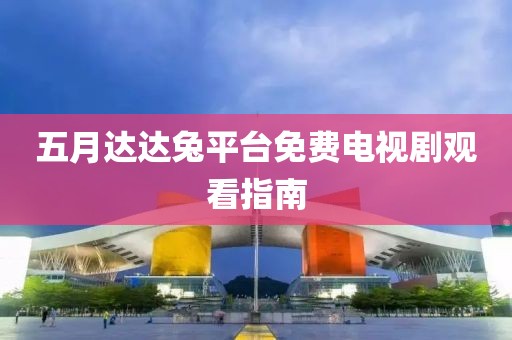五月达达兔平台免费电视剧观看指南