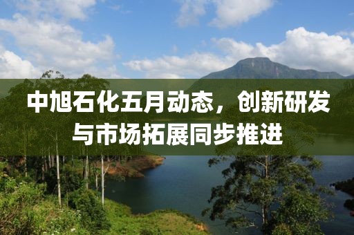 中旭石化五月动态，创新研发与市场拓展同步推进