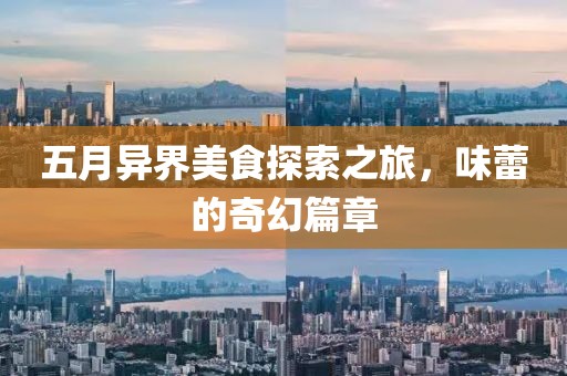 五月异界美食探索之旅，味蕾的奇幻篇章
