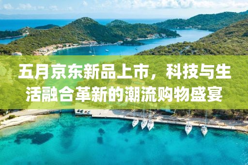 五月京东新品上市，科技与生活融合革新的潮流购物盛宴