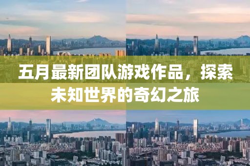 五月最新团队游戏作品，探索未知世界的奇幻之旅