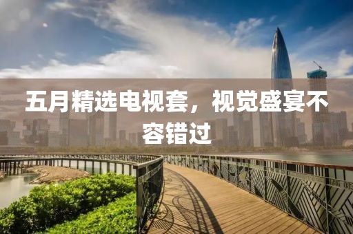 五月精选电视套，视觉盛宴不容错过