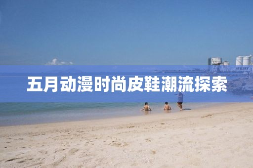 五月动漫时尚皮鞋潮流探索