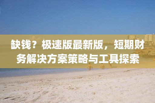 缺钱？极速版最新版，短期财务解决方案策略与工具探索