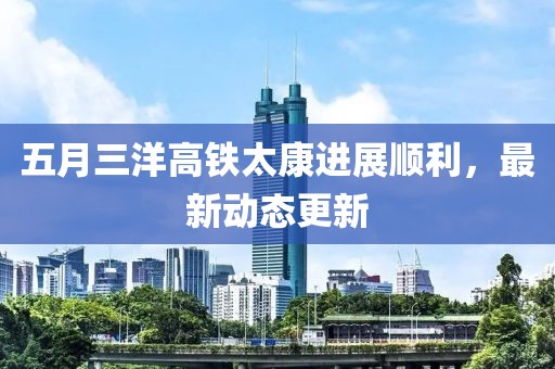 五月三洋高铁太康进展顺利，最新动态更新
