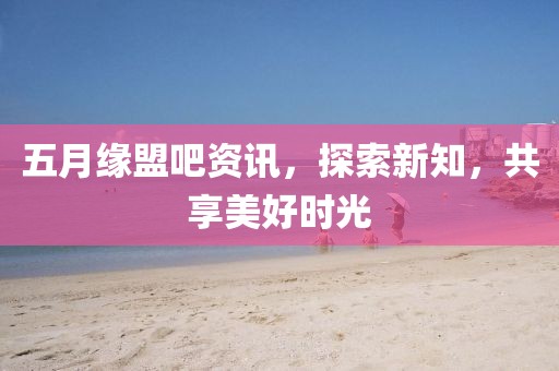 五月缘盟吧资讯，探索新知，共享美好时光