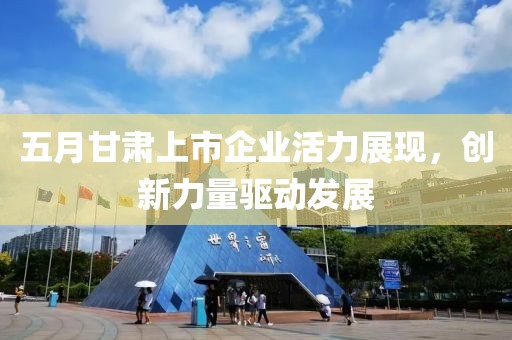 五月甘肃上市企业活力展现，创新力量驱动发展
