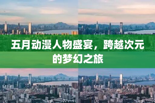 五月动漫人物盛宴，跨越次元的梦幻之旅