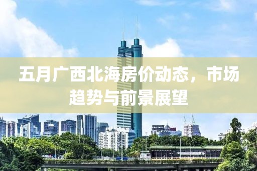 五月广西北海房价动态，市场趋势与前景展望