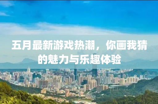 五月最新游戏热潮，你画我猜的魅力与乐趣体验