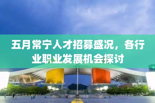 五月常宁人才招募盛况，各行业职业发展机会探讨