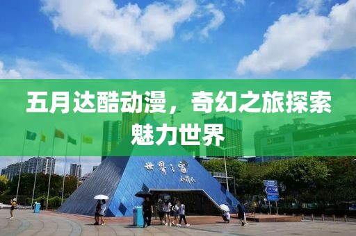 五月达酷动漫，奇幻之旅探索魅力世界