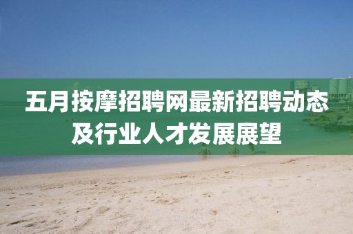五月按摩招聘网最新招聘动态及行业人才发展展望