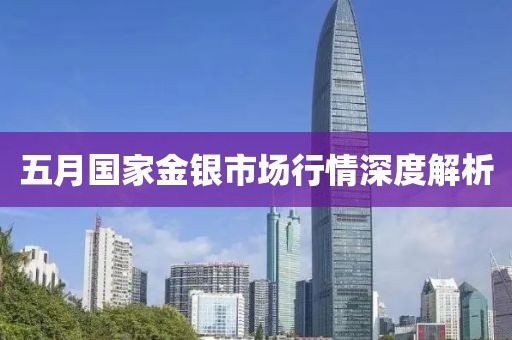 五月国家金银市场行情深度解析