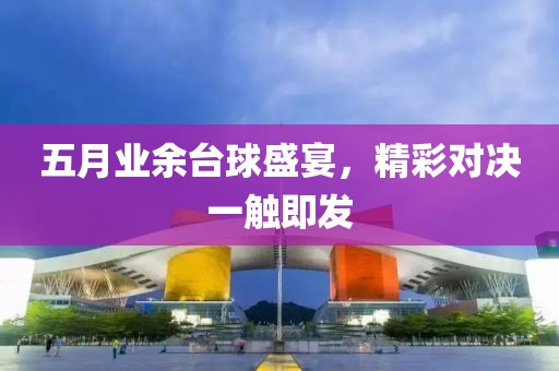 五月业余台球盛宴，精彩对决一触即发