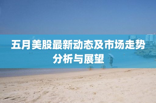 五月美股最新动态及市场走势分析与展望