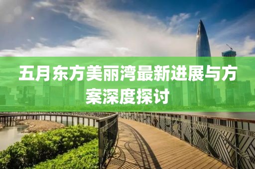 五月东方美丽湾最新进展与方案深度探讨