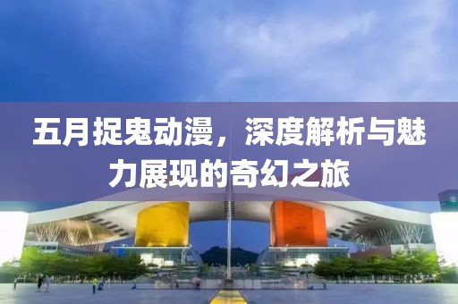 五月捉鬼动漫，深度解析与魅力展现的奇幻之旅