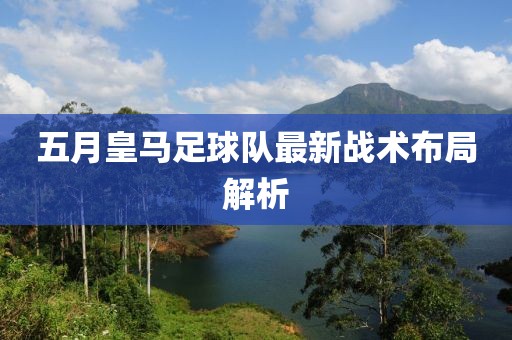 五月皇马足球队最新战术布局解析