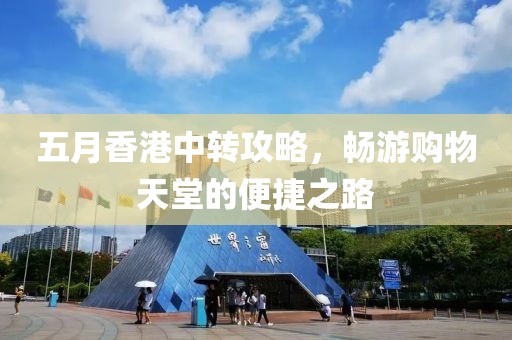 五月香港中转攻略，畅游购物天堂的便捷之路