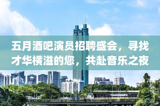 五月酒吧演员招聘盛会，寻找才华横溢的您，共赴音乐之夜