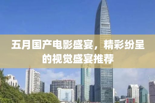 五月国产电影盛宴，精彩纷呈的视觉盛宴推荐