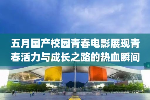 五月国产校园青春电影展现青春活力与成长之路的热血瞬间