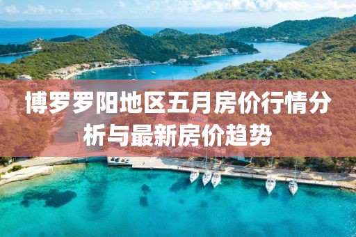 博罗罗阳地区五月房价行情分析与最新房价趋势