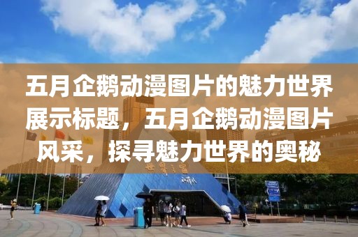 五月企鹅动漫图片的魅力世界展示标题，五月企鹅动漫图片风采，探寻魅力世界的奥秘
