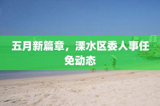 五月新篇章，溧水区委人事任免动态
