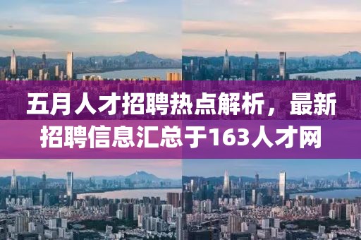 五月人才招聘热点解析，最新招聘信息汇总于163人才网