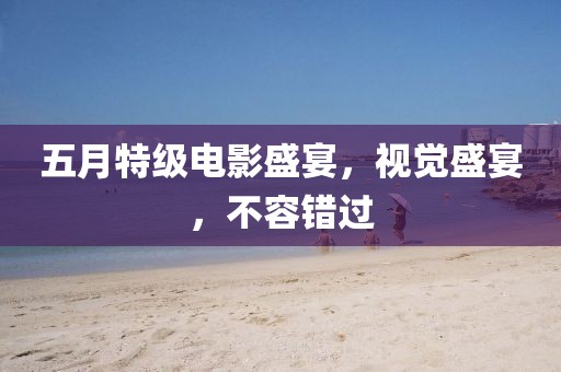 五月特级电影盛宴，视觉盛宴，不容错过