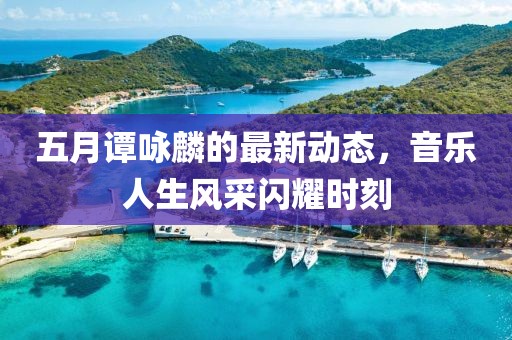 五月谭咏麟的最新动态，音乐人生风采闪耀时刻