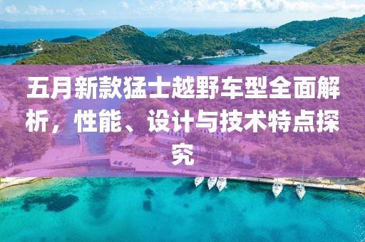 五月新款猛士越野车型全面解析，性能、设计与技术特点探究