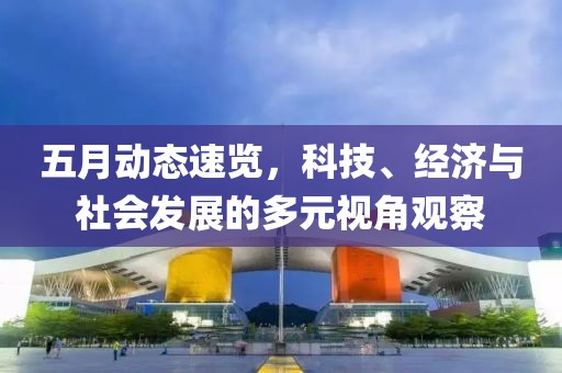 五月动态速览，科技、经济与社会发展的多元视角观察