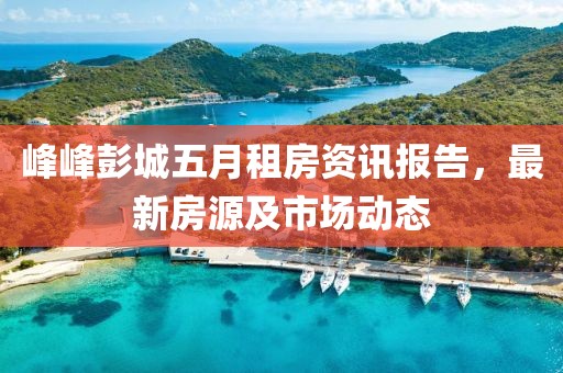 峰峰彭城五月租房资讯报告，最新房源及市场动态